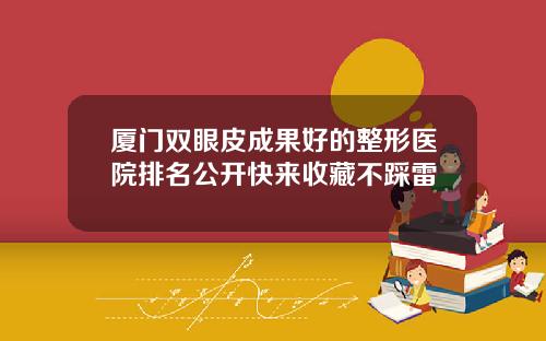 厦门双眼皮成果好的整形医院排名公开快来收藏不踩雷