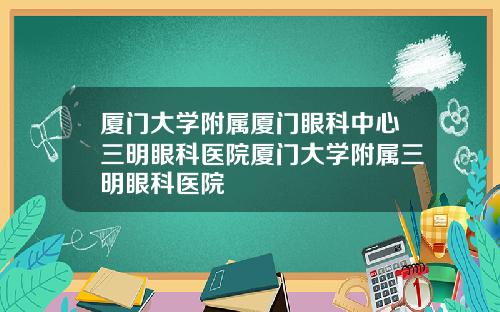 厦门大学附属厦门眼科中心三明眼科医院厦门大学附属三明眼科医院