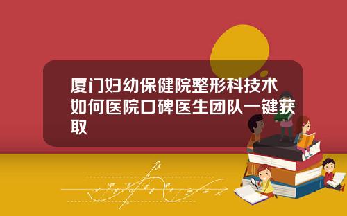 厦门妇幼保健院整形科技术如何医院口碑医生团队一键获取