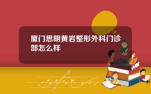 厦门思明黄岩整形外科门诊部怎么样