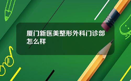 厦门新医美整形外科门诊部怎么样