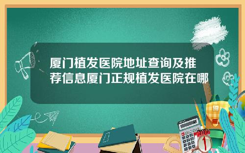 厦门植发医院地址查询及推荐信息厦门正规植发医院在哪
