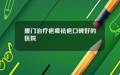 厦门治疗疤痕祛疤口碑好的医院