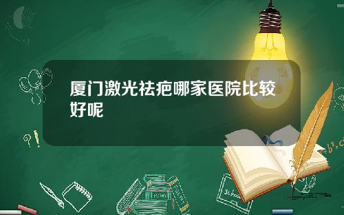 厦门激光祛疤哪家医院比较好呢