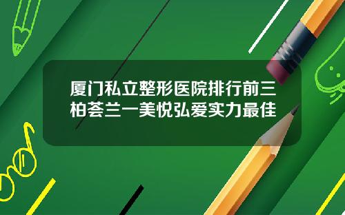 厦门私立整形医院排行前三柏荟兰一美悦弘爱实力最佳