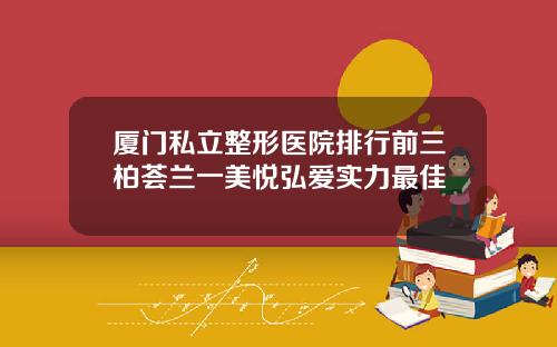 厦门私立整形医院排行前三柏荟兰一美悦弘爱实力最佳