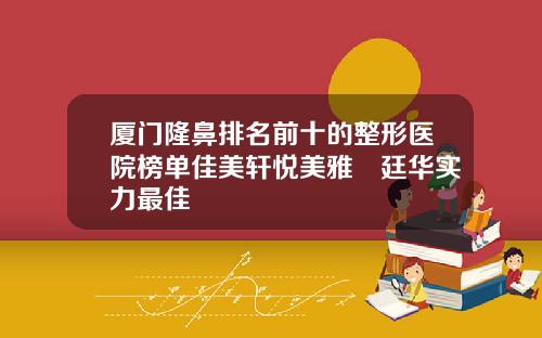 厦门隆鼻排名前十的整形医院榜单佳美轩悦美雅偲廷华实力最佳