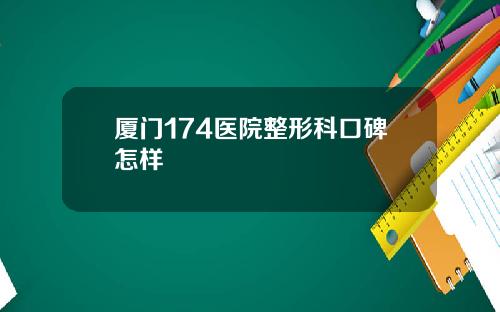厦门174医院整形科口碑怎样