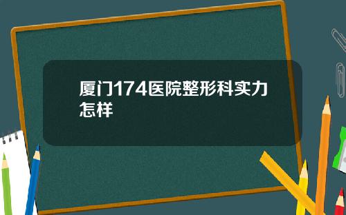 厦门174医院整形科实力怎样