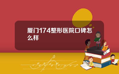 厦门174整形医院口碑怎么样