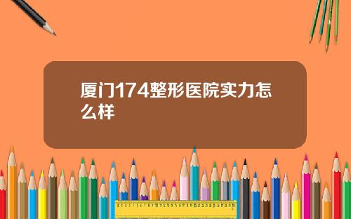 厦门174整形医院实力怎么样
