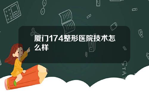 厦门174整形医院技术怎么样