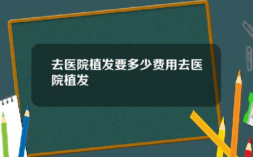 去医院植发要多少费用去医院植发