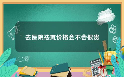 去医院祛斑价格会不会很贵