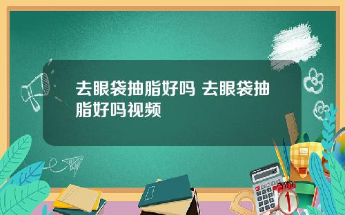 去眼袋抽脂好吗 去眼袋抽脂好吗视频