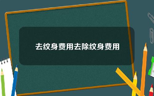 去纹身费用去除纹身费用