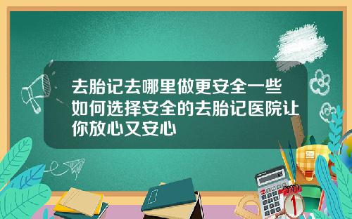 去胎记去哪里做更安全一些如何选择安全的去胎记医院让你放心又安心