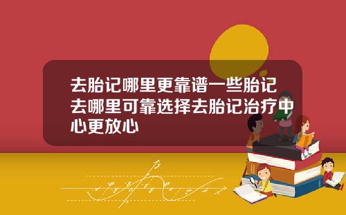 去胎记哪里更靠谱一些胎记去哪里可靠选择去胎记治疗中心更放心