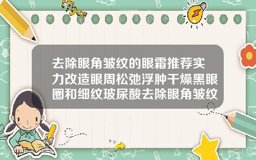 去除眼角皱纹的眼霜推荐实力改造眼周松弛浮肿干燥黑眼圈和细纹玻尿酸去除眼角皱纹能够保持多长时间
