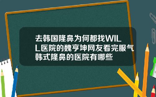 去韩国隆鼻为何都找WILL医院的魏亨坤网友看完服气韩式隆鼻的医院有哪些