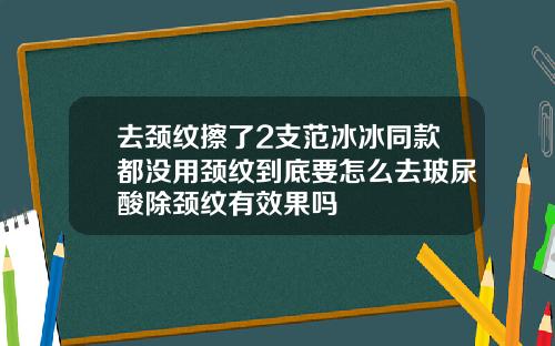 去颈纹擦了2支范冰冰同款都没用颈纹到底要怎么去玻尿酸除颈纹有效果吗