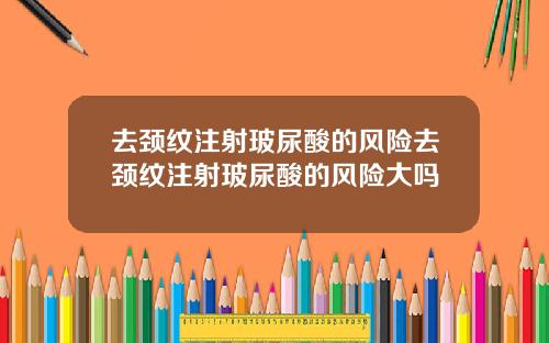 去颈纹注射玻尿酸的风险去颈纹注射玻尿酸的风险大吗