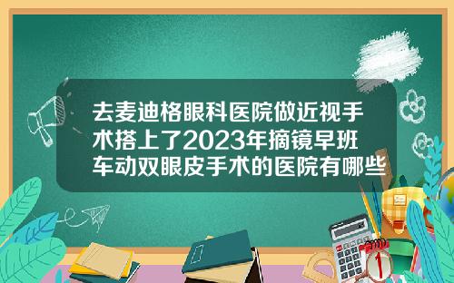 去麦迪格眼科医院做近视手术搭上了2023年摘镜早班车动双眼皮手术的医院有哪些好