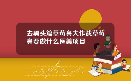 去黑头篇草莓鼻大作战草莓鼻要做什么医美项目
