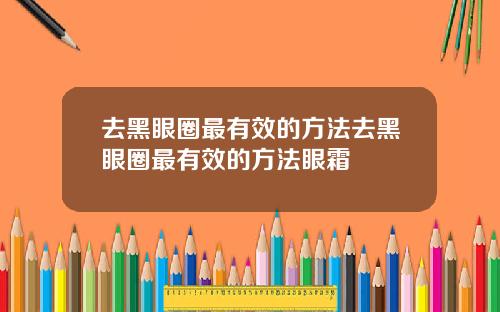 去黑眼圈最有效的方法去黑眼圈最有效的方法眼霜