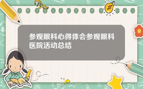 参观眼科心得体会参观眼科医院活动总结