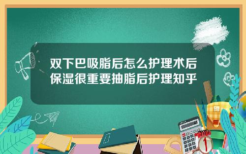 双下巴吸脂后怎么护理术后保湿很重要抽脂后护理知乎