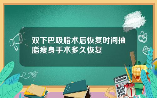 双下巴吸脂术后恢复时间抽脂瘦身手术多久恢复