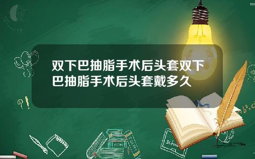 双下巴抽脂手术后头套双下巴抽脂手术后头套戴多久