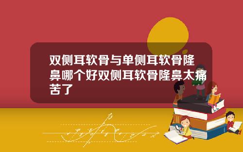 双侧耳软骨与单侧耳软骨隆鼻哪个好双侧耳软骨隆鼻太痛苦了