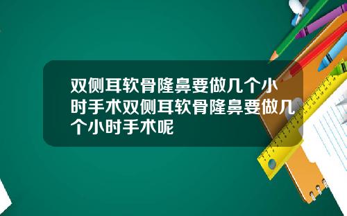 双侧耳软骨隆鼻要做几个小时手术双侧耳软骨隆鼻要做几个小时手术呢