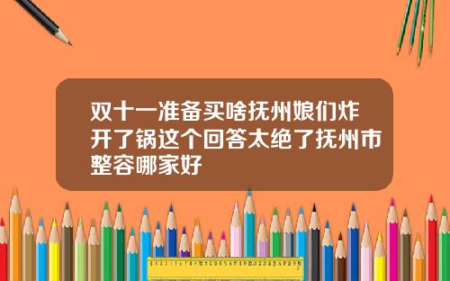 双十一准备买啥抚州娘们炸开了锅这个回答太绝了抚州市整容哪家好