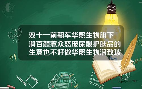 双十一前翻车华熙生物旗下润百颜惹众怒玻尿酸护肤品的生意也不好做华熙生物润致玻尿酸多少钱一支