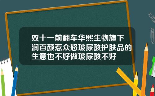 双十一前翻车华熙生物旗下润百颜惹众怒玻尿酸护肤品的生意也不好做玻尿酸不好