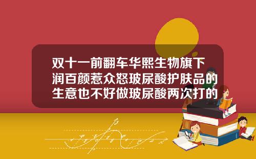 双十一前翻车华熙生物旗下润百颜惹众怒玻尿酸护肤品的生意也不好做玻尿酸两次打的品牌不一样