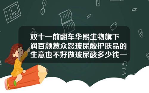 双十一前翻车华熙生物旗下润百颜惹众怒玻尿酸护肤品的生意也不好做玻尿酸多少钱一支百润颜