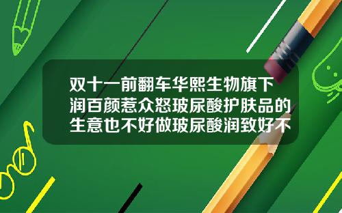 双十一前翻车华熙生物旗下润百颜惹众怒玻尿酸护肤品的生意也不好做玻尿酸润致好不好有没有副作用