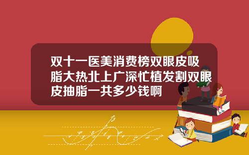 双十一医美消费榜双眼皮吸脂大热北上广深忙植发割双眼皮抽脂一共多少钱啊