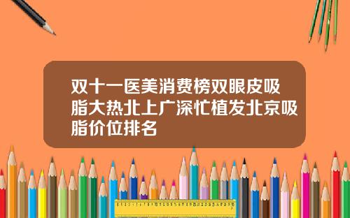 双十一医美消费榜双眼皮吸脂大热北上广深忙植发北京吸脂价位排名
