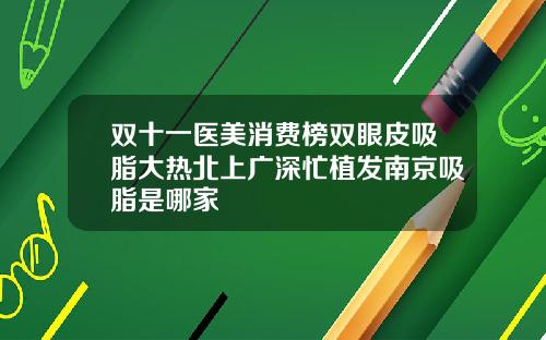 双十一医美消费榜双眼皮吸脂大热北上广深忙植发南京吸脂是哪家