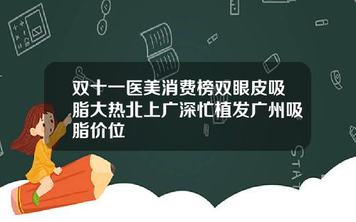 双十一医美消费榜双眼皮吸脂大热北上广深忙植发广州吸脂价位