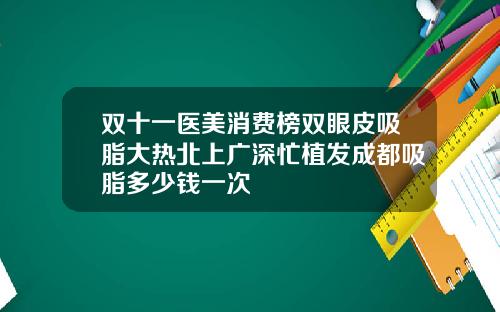 双十一医美消费榜双眼皮吸脂大热北上广深忙植发成都吸脂多少钱一次