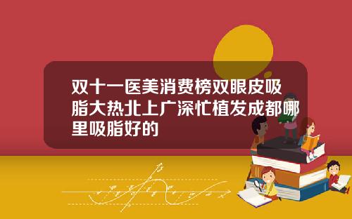 双十一医美消费榜双眼皮吸脂大热北上广深忙植发成都哪里吸脂好的