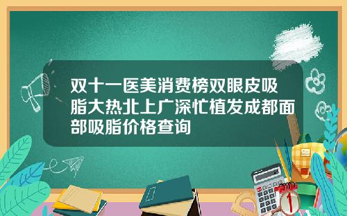 双十一医美消费榜双眼皮吸脂大热北上广深忙植发成都面部吸脂价格查询