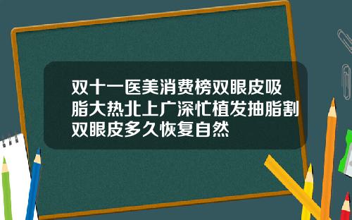 双十一医美消费榜双眼皮吸脂大热北上广深忙植发抽脂割双眼皮多久恢复自然