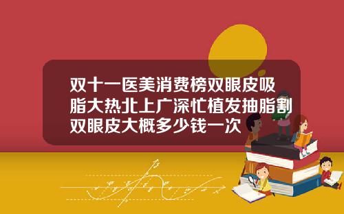 双十一医美消费榜双眼皮吸脂大热北上广深忙植发抽脂割双眼皮大概多少钱一次